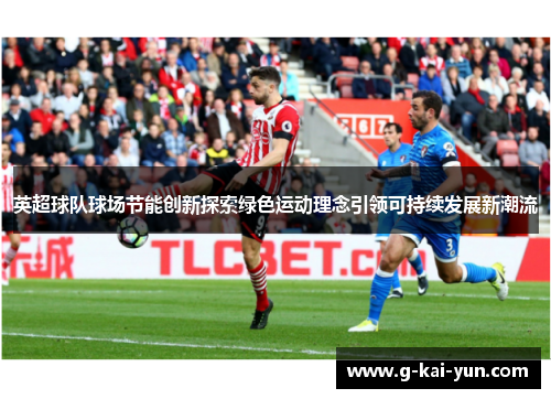英超球队球场节能创新探索绿色运动理念引领可持续发展新潮流 英超球队球场节能创新探索绿色运动理念引领可持续发展新潮流