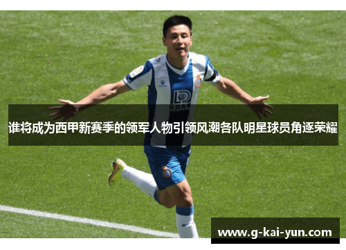 谁将成为西甲新赛季的领军人物引领风潮各队明星球员角逐荣耀