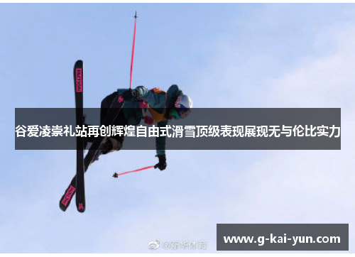 谷爱凌崇礼站再创辉煌自由式滑雪顶级表现展现无与伦比实力