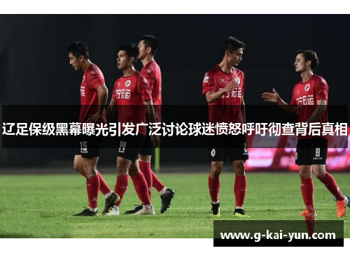 辽足保级黑幕曝光引发广泛讨论球迷愤怒呼吁彻查背后真相