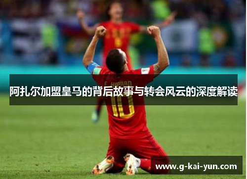 阿扎尔加盟皇马的背后故事与转会风云的深度解读 阿扎尔加盟皇马的背后故事与转会风云的深度解读