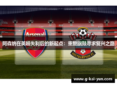 阿森纳在英超失利后的新起点:重整旗鼓寻求复兴之路 阿森纳在英超失利后的新起点:重整旗鼓寻求复兴之路