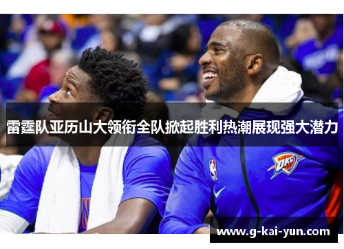 雷霆队亚历山大领衔全队掀起胜利热潮展现强大潜力 雷霆队亚历山大领衔全队掀起胜利热潮展现强大潜力