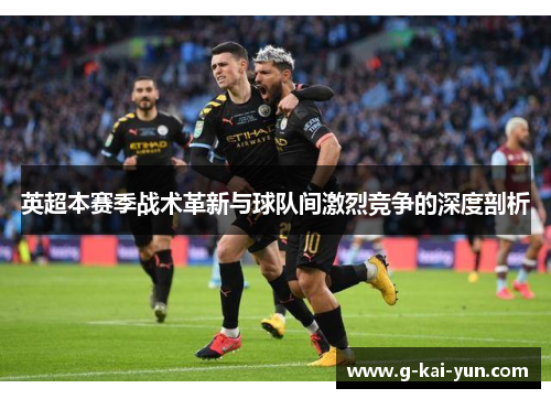 英超本赛季战术革新与球队间激烈竞争的深度剖析 英超本赛季战术革新与球队间激烈竞争的深度剖析