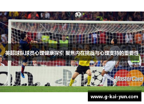 英超球队球员心理健康探索 聚焦内在挑战与心理支持的重要性 英超球队球员心理健康探索 聚焦内在挑战与心理支持的重要性