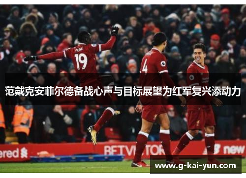 范戴克安菲尔德备战心声与目标展望为红军复兴添动力 范戴克安菲尔德备战心声与目标展望为红军复兴添动力