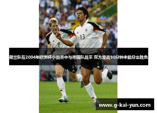 荷兰队在2004年欧洲杯小组赛中与德国队战平 双方鏖战90分钟未能分出胜负 荷兰队在2004年欧洲杯小组赛中与德国队战平 双方鏖战90分钟未能分出胜负