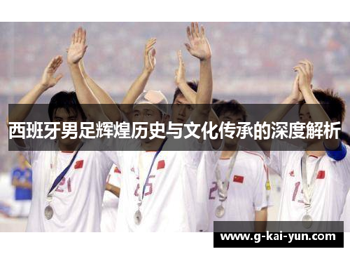 西班牙男足辉煌历史与文化传承的深度解析