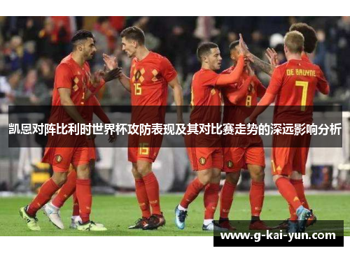 凯恩对阵比利时世界杯攻防表现及其对比赛走势的深远影响分析