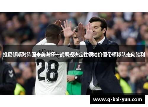 维尼修斯对阵国米美洲杯一战展现决定性领袖价值带领球队走向胜利 维尼修斯对阵国米美洲杯一战展现决定性领袖价值带领球队走向胜利