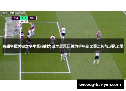 英超争冠关键之争中场控制力谁才是真正胜负手决定比赛走势与球队上限 英超争冠关键之争中场控制力谁才是真正胜负手决定比赛走势与球队上限