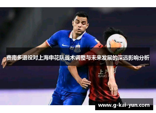 费南多退役对上海申花队战术调整与未来发展的深远影响分析 费南多退役对上海申花队战术调整与未来发展的深远影响分析