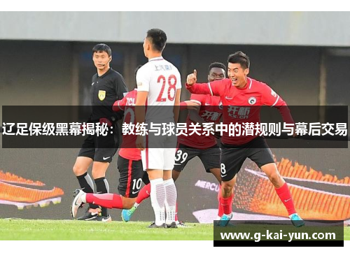 辽足保级黑幕揭秘:教练与球员关系中的潜规则与幕后交易 辽足保级黑幕揭秘:教练与球员关系中的潜规则与幕后交易