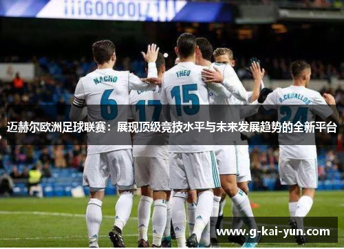 迈赫尔欧洲足球联赛:展现顶级竞技水平与未来发展趋势的全新平台 迈赫尔欧洲足球联赛:展现顶级竞技水平与未来发展趋势的全新平台