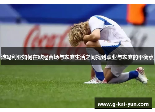 迪玛利亚如何在欧冠赛场与家庭生活之间找到职业与家庭的平衡点 迪玛利亚如何在欧冠赛场与家庭生活之间找到职业与家庭的平衡点