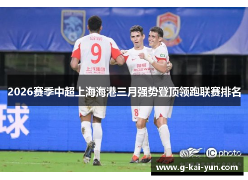 2026赛季中超上海海港三月强势登顶领跑联赛排名