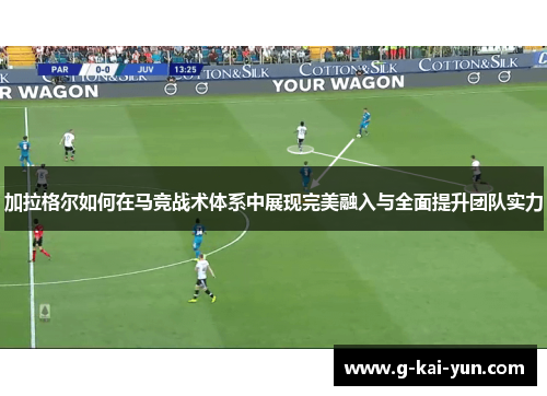 加拉格尔如何在马竞战术体系中展现完美融入与全面提升团队实力 加拉格尔如何在马竞战术体系中展现完美融入与全面提升团队实力