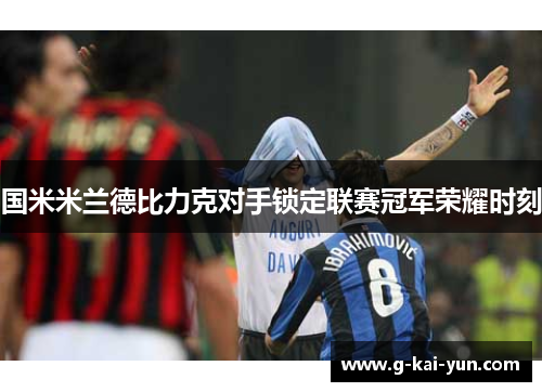 国米米兰德比力克对手锁定联赛冠军荣耀时刻 国米米兰德比力克对手锁定联赛冠军荣耀时刻