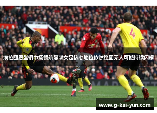 埃拉图恩坐镇中场领航曼联女足核心地位依然稳固无人可撼持续闪耀