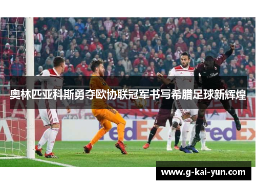 奥林匹亚科斯勇夺欧协联冠军书写希腊足球新辉煌 奥林匹亚科斯勇夺欧协联冠军书写希腊足球新辉煌