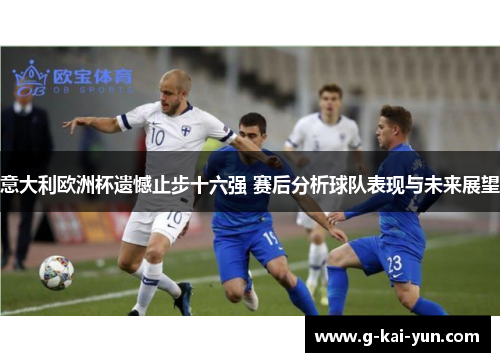 意大利欧洲杯遗憾止步十六强 赛后分析球队表现与未来展望