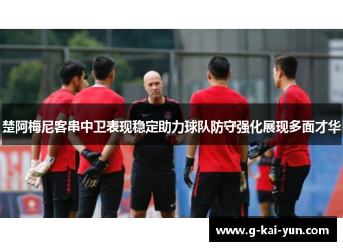 楚阿梅尼客串中卫表现稳定助力球队防守强化展现多面才华