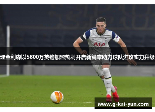 理查利森以5800万英镑加盟热刺开启新篇章助力球队进攻实力升级 理查利森以5800万英镑加盟热刺开启新篇章助力球队进攻实力升级