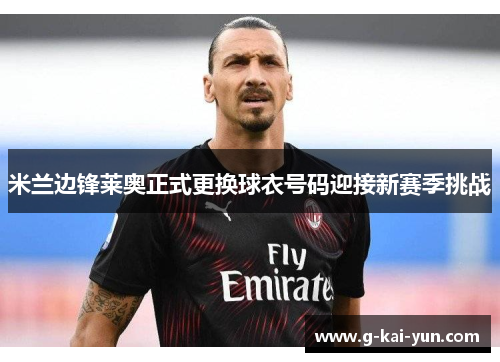 米兰边锋莱奥正式更换球衣号码迎接新赛季挑战 米兰边锋莱奥正式更换球衣号码迎接新赛季挑战
