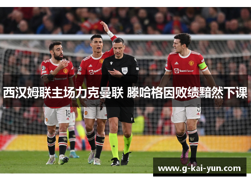 西汉姆联主场力克曼联 滕哈格因败绩黯然下课 西汉姆联主场力克曼联 滕哈格因败绩黯然下课