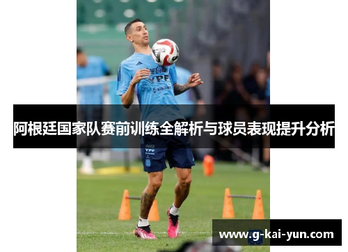 阿根廷国家队赛前训练全解析与球员表现提升分析