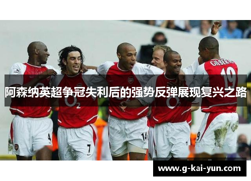 阿森纳英超争冠失利后的强势反弹展现复兴之路