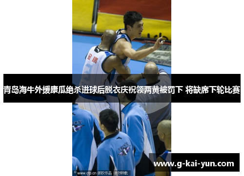 青岛海牛外援康瓜绝杀进球后脱衣庆祝领两黄被罚下 将缺席下轮比赛