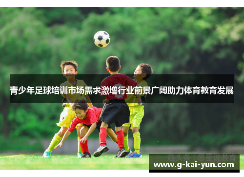 青少年足球培训市场需求激增行业前景广阔助力体育教育发展