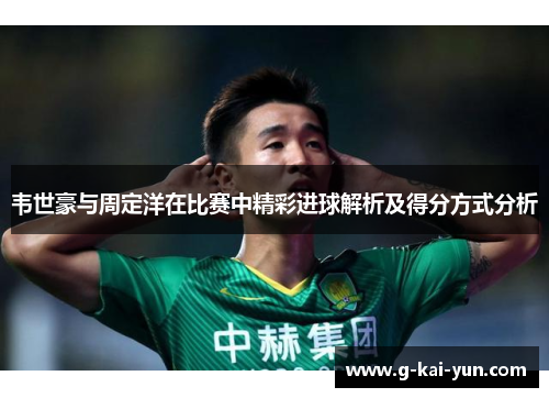 韦世豪与周定洋在比赛中精彩进球解析及得分方式分析