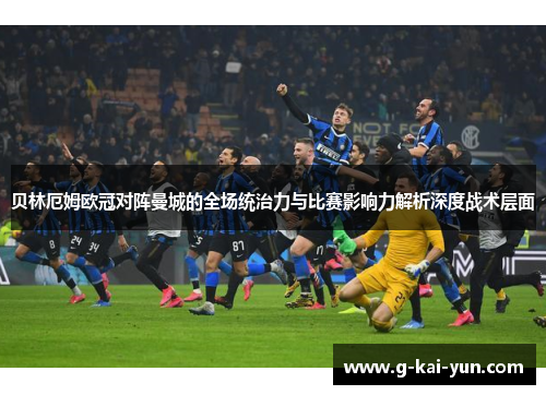 贝林厄姆欧冠对阵曼城的全场统治力与比赛影响力解析深度战术层面
