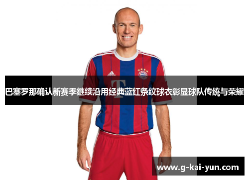 巴塞罗那确认新赛季继续沿用经典蓝红条纹球衣彰显球队传统与荣耀