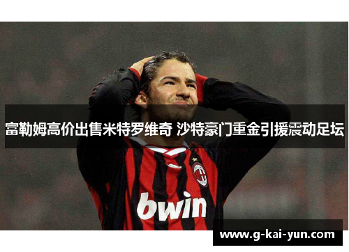 富勒姆高价出售米特罗维奇 沙特豪门重金引援震动足坛