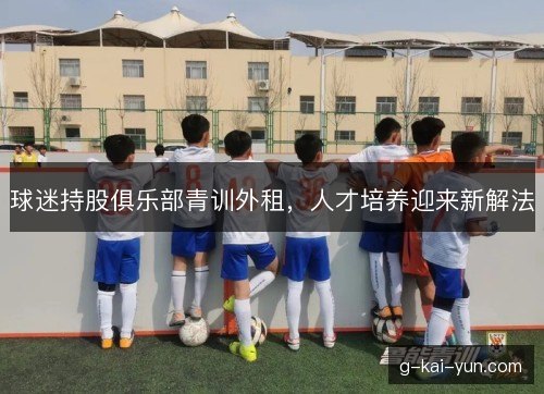 球迷持股俱乐部青训外租，人才培养迎来新解法